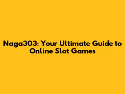 Naga303: Your Ultimate Guide to Online Slot Games
