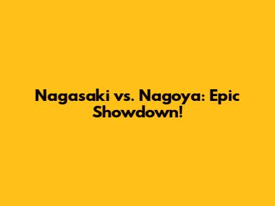 Nagasaki vs. Nagoya: Epic Showdown!