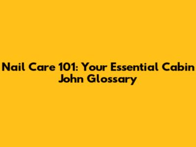 Nail Care 101: Your Essential Cabin John Glossary