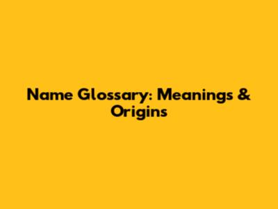 Name Glossary: Meanings & Origins