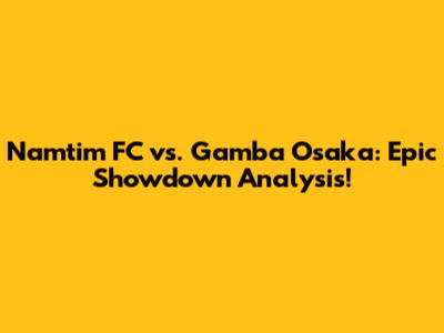 Namtim FC vs. Gamba Osaka: Epic Showdown Analysis!