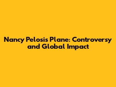Nancy Pelosi's Plane: Controversy and Global Impact