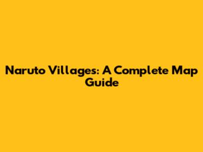 Naruto Villages: A Complete Map Guide