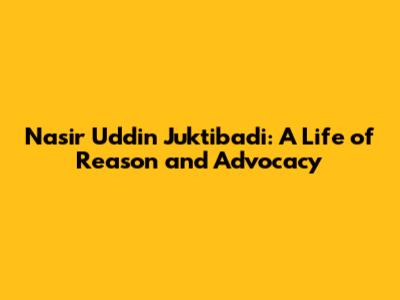 Nasir Uddin Juktibadi: A Life of Reason and Advocacy