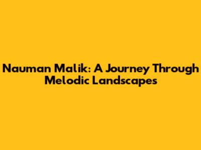 Nauman Malik: A Journey Through Melodic Landscapes