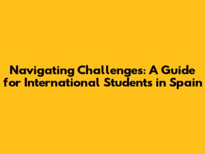 Navigating Challenges: A Guide for International Students in Spain