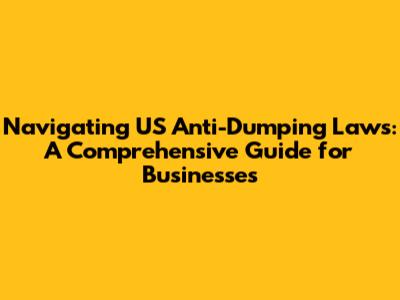Navigating US Anti-Dumping Laws: A Comprehensive Guide for Businesses