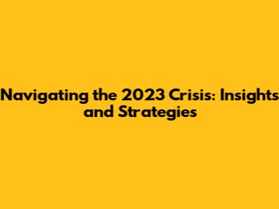 Navigating the 2023 Crisis: Insights and Strategies