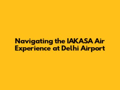 Navigating the IAKASA Air Experience at Delhi Airport