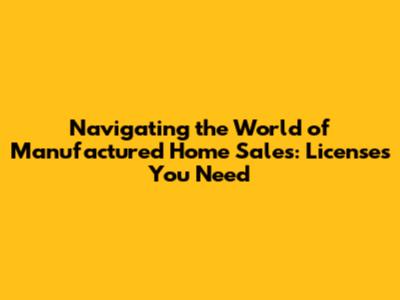 Navigating the World of Manufactured Home Sales: Licenses You Need
