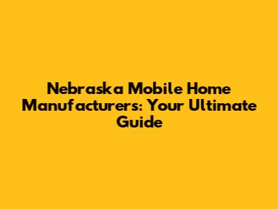 Nebraska Mobile Home Manufacturers: Your Ultimate Guide