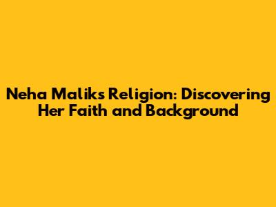 Neha Malik's Religion: Discovering Her Faith and Background