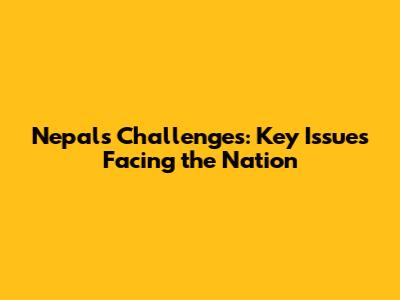 Nepal's Challenges: Key Issues Facing the Nation