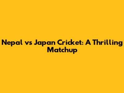 Nepal vs Japan Cricket: A Thrilling Matchup