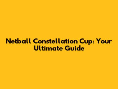 Netball Constellation Cup: Your Ultimate Guide