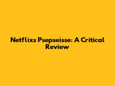 Netflix's 'Psepseisse': A Critical Review