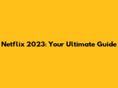 Netflix 2023: Your Ultimate Guide