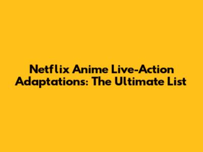 Netflix Anime Live-Action Adaptations: The Ultimate List