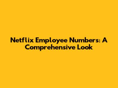 Netflix Employee Numbers: A Comprehensive Look