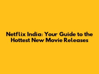 Netflix India: Your Guide to the Hottest New Movie Releases