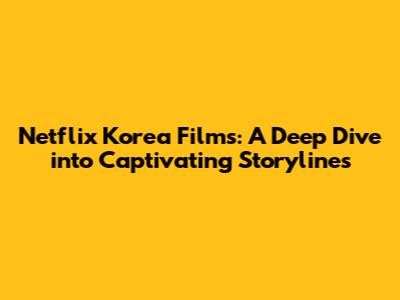 Netflix Korea Films: A Deep Dive into Captivating Storylines
