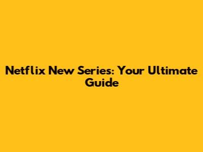 Netflix New Series: Your Ultimate Guide