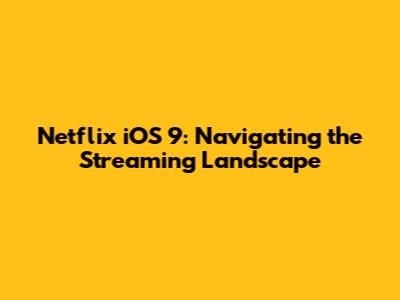 Netflix iOS 9: Navigating the Streaming Landscape