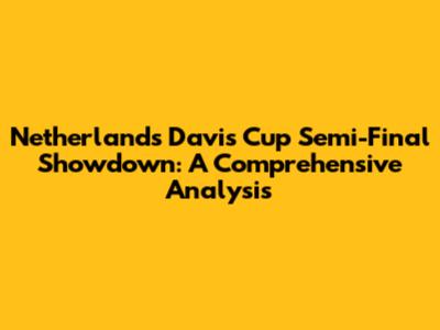Netherlands Davis Cup Semi-Final Showdown: A Comprehensive Analysis
