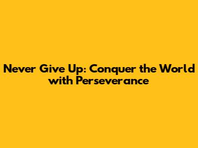 Never Give Up: Conquer the World with Perseverance