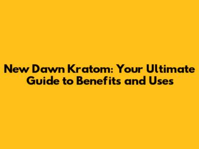 New Dawn Kratom: Your Ultimate Guide to Benefits and Uses