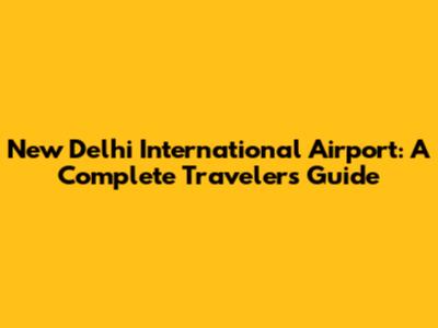 New Delhi International Airport: A Complete Traveler's Guide