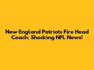 New England Patriots Fire Head Coach: Shocking NFL News!