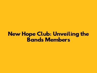 New Hope Club: Unveiling the Band's Members