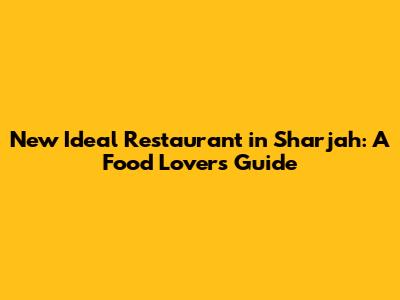 New Ideal Restaurant in Sharjah: A Food Lover's Guide