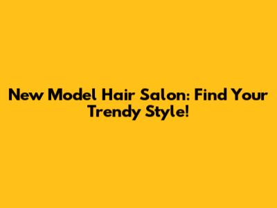 New Model Hair Salon: Find Your Trendy Style!