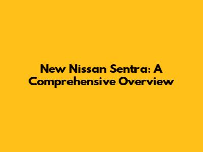 New Nissan Sentra: A Comprehensive Overview