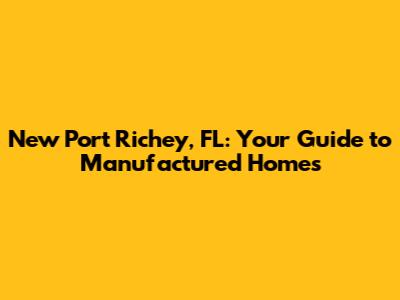 New Port Richey, FL: Your Guide to Manufactured Homes