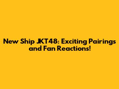 New Ship JKT48: Exciting Pairings and Fan Reactions!