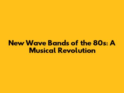 New Wave Bands of the 80s: A Musical Revolution