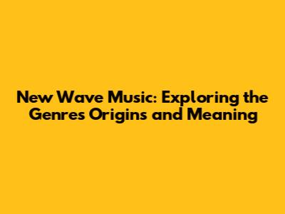New Wave Music: Exploring the Genre's Origins and Meaning