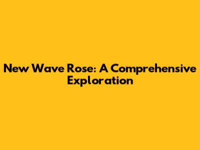 New Wave Rose: A Comprehensive Exploration