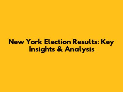 New York Election Results: Key Insights & Analysis