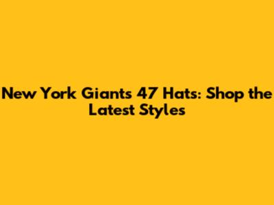 New York Giants 47 Hats: Shop the Latest Styles