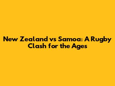 New Zealand vs Samoa: A Rugby Clash for the Ages