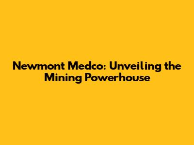Newmont Medco: Unveiling the Mining Powerhouse