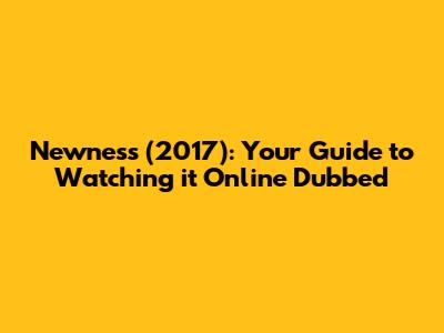 Newness (2017): Your Guide to Watching it Online Dubbed