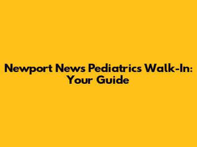Newport News Pediatrics Walk-In: Your Guide