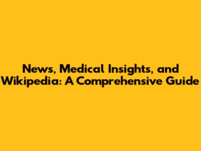 News, Medical Insights, and Wikipedia: A Comprehensive Guide