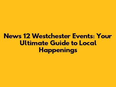 News 12 Westchester Events: Your Ultimate Guide to Local Happenings
