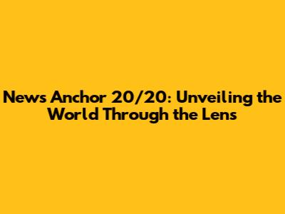 News Anchor 20/20: Unveiling the World Through the Lens